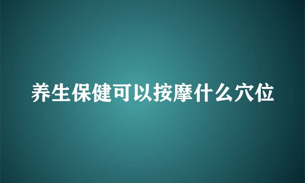 养生保健可以按摩什么穴位