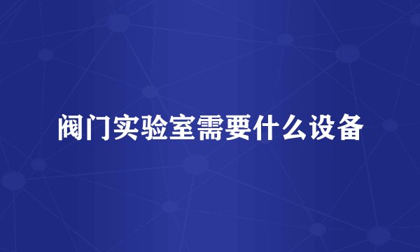 阀门实验室需要什么设备