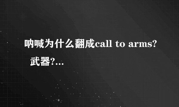 呐喊为什么翻成call to arms? 武器?手臂? 那为什么叫call to arms?向武器呐喊?没道理啊