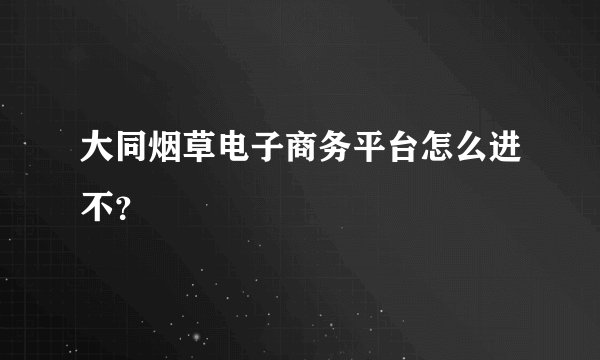 大同烟草电子商务平台怎么进不？