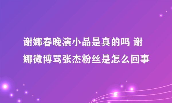 谢娜春晚演小品是真的吗 谢娜微博骂张杰粉丝是怎么回事