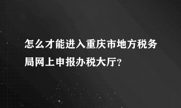 怎么才能进入重庆市地方税务局网上申报办税大厅？