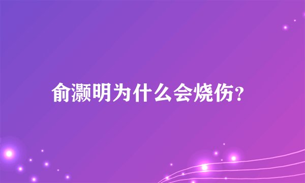 俞灏明为什么会烧伤？