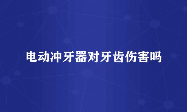 电动冲牙器对牙齿伤害吗