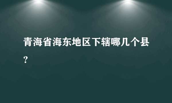 青海省海东地区下辖哪几个县?