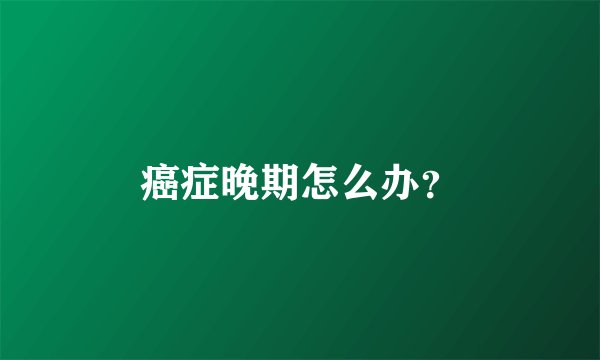 癌症晚期怎么办？