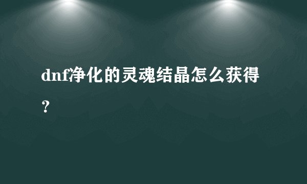 dnf净化的灵魂结晶怎么获得？