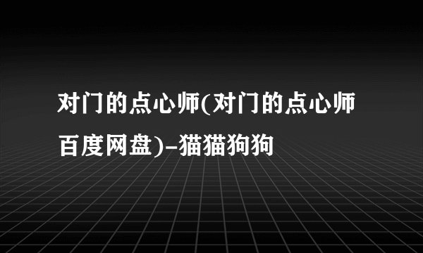 对门的点心师(对门的点心师百度网盘)-猫猫狗狗