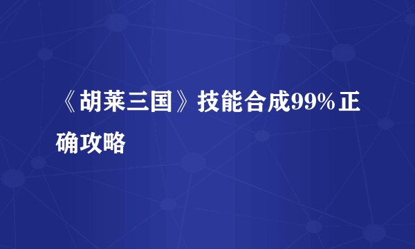 《胡莱三国》技能合成99%正确攻略