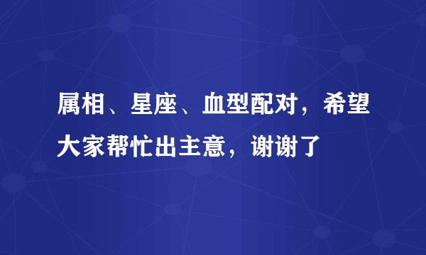 属相、星座、血型配对，希望大家帮忙出主意，谢谢了
