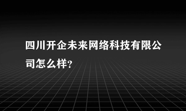 四川开企未来网络科技有限公司怎么样？