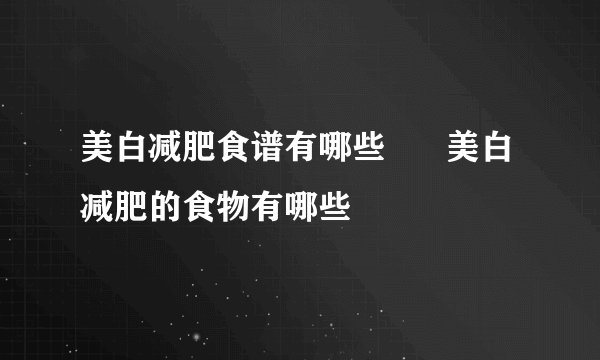 美白减肥食谱有哪些      美白减肥的食物有哪些