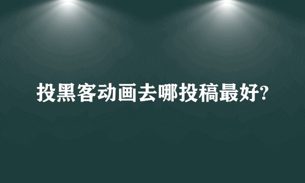 投黑客动画去哪投稿最好?