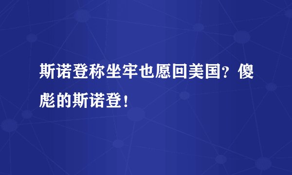 斯诺登称坐牢也愿回美国？傻彪的斯诺登！