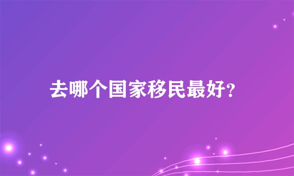 去哪个国家移民最好？