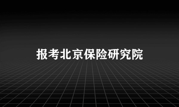 报考北京保险研究院