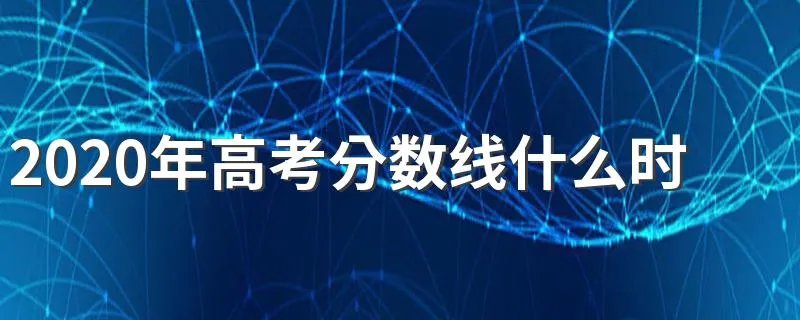 2020年高考分数线什么时候公布 2020年高考分数线查询时间