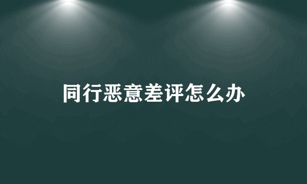 同行恶意差评怎么办