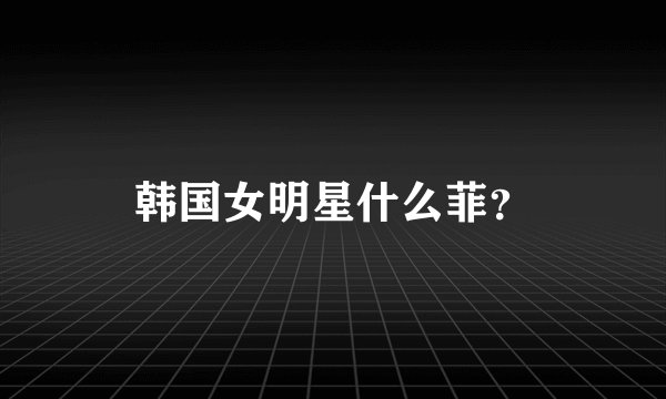 韩国女明星什么菲？
