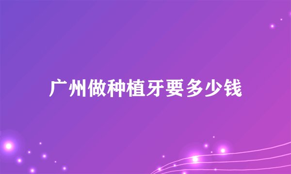 广州做种植牙要多少钱