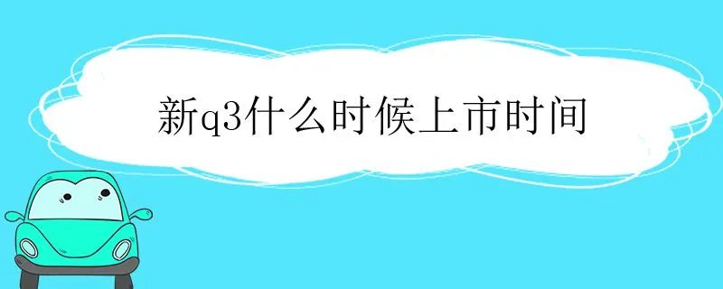 新款q3什么时候上市的,q3什么时候出新款上市