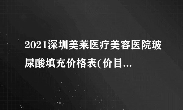 2021深圳美莱医疗美容医院玻尿酸填充价格表(价目表)怎么样?