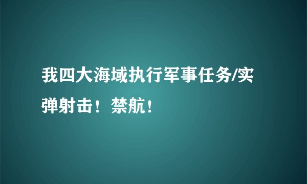 我四大海域执行军事任务/实弹射击!禁航!