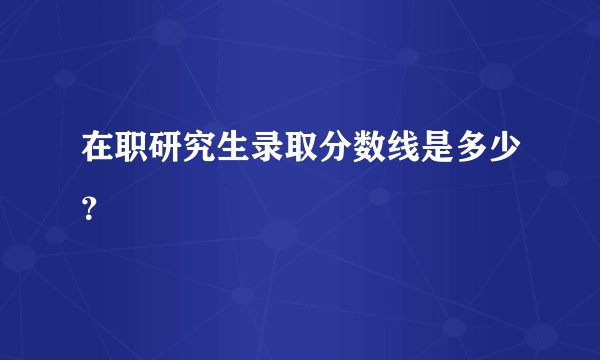 在职研究生录取分数线是多少？