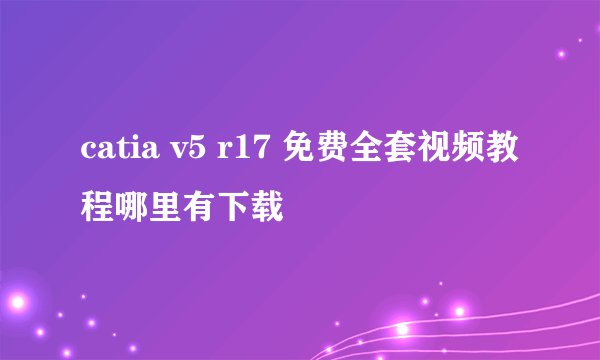 catia v5 r17 免费全套视频教程哪里有下载
