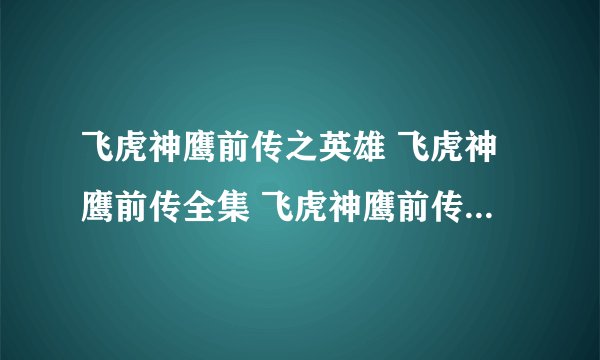 飞虎神鹰前传之英雄 飞虎神鹰前传全集 飞虎神鹰前传下载 飞虎神鹰前传第二部 飞虎神鹰前传大结局