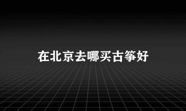 在北京去哪买古筝好