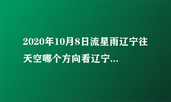 2020年10月8日流星雨辽宁往天空哪个方向看辽宁流星雨?