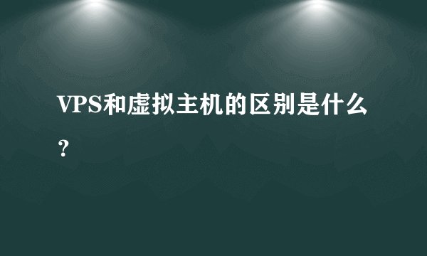 VPS和虚拟主机的区别是什么？