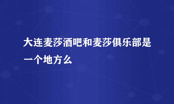 大连麦莎酒吧和麦莎俱乐部是一个地方么