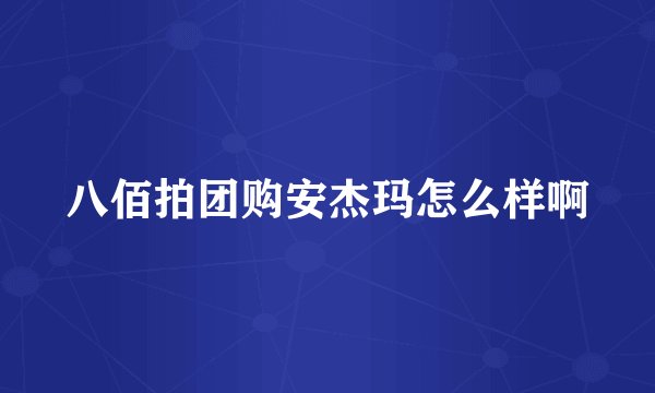 八佰拍团购安杰玛怎么样啊