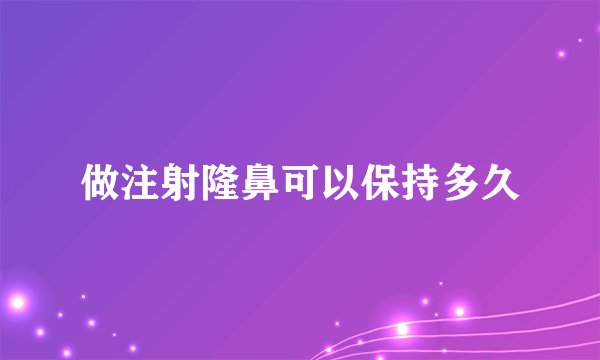 做注射隆鼻可以保持多久