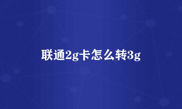 联通2g卡怎么转3g