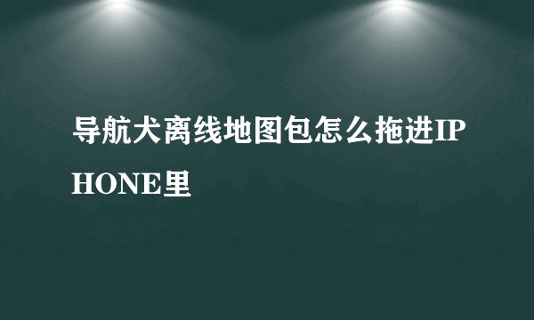 导航犬离线地图包怎么拖进IPHONE里