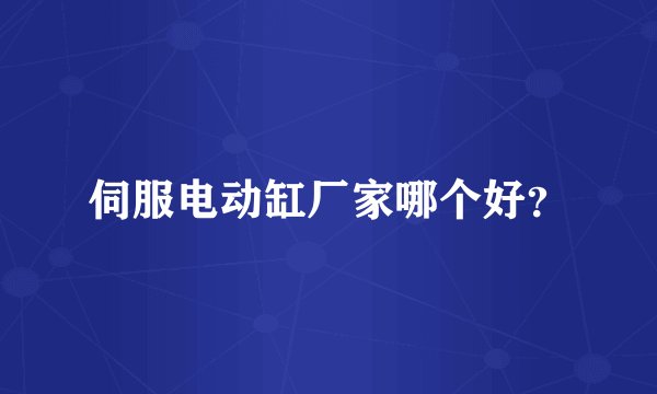 伺服电动缸厂家哪个好？