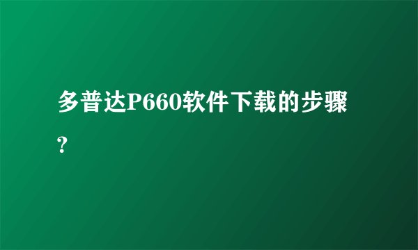 多普达P660软件下载的步骤？