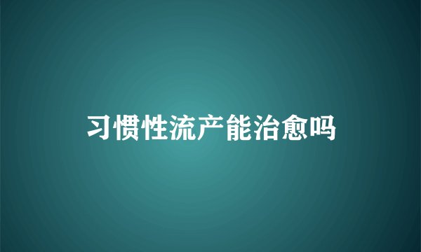 习惯性流产能治愈吗