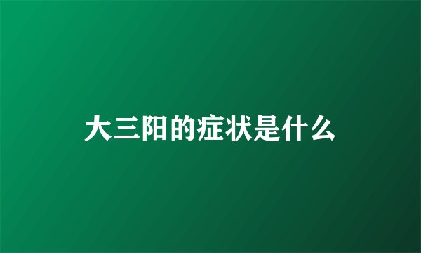 大三阳的症状是什么