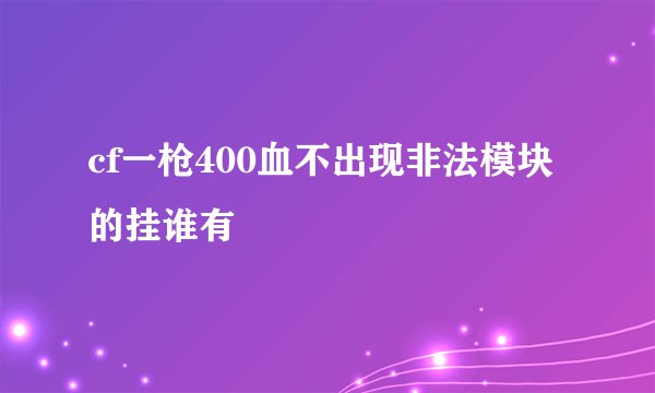 cf一枪400血不出现非法模块的挂谁有