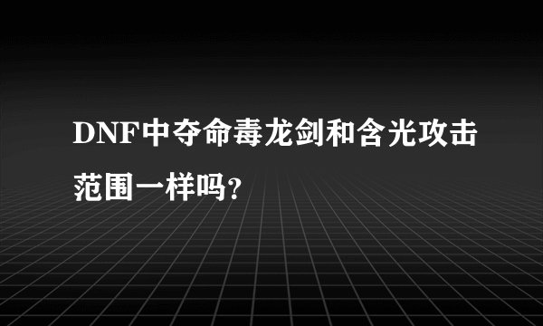 DNF中夺命毒龙剑和含光攻击范围一样吗？