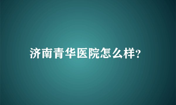 济南青华医院怎么样？