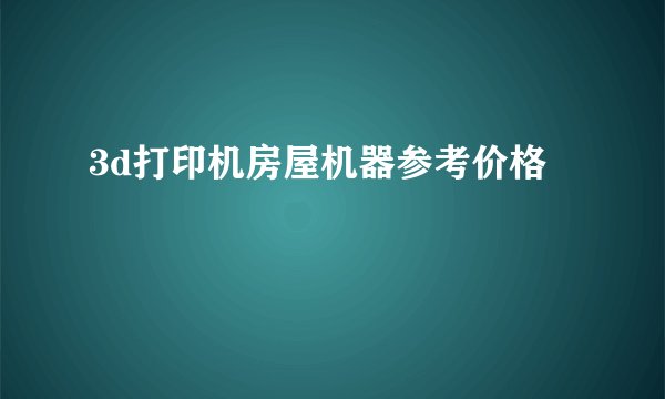 3d打印机房屋机器参考价格