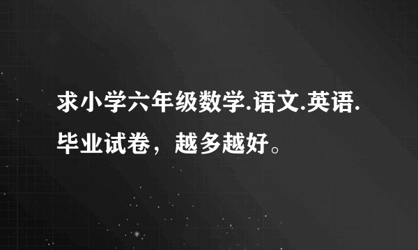 求小学六年级数学.语文.英语.毕业试卷，越多越好。