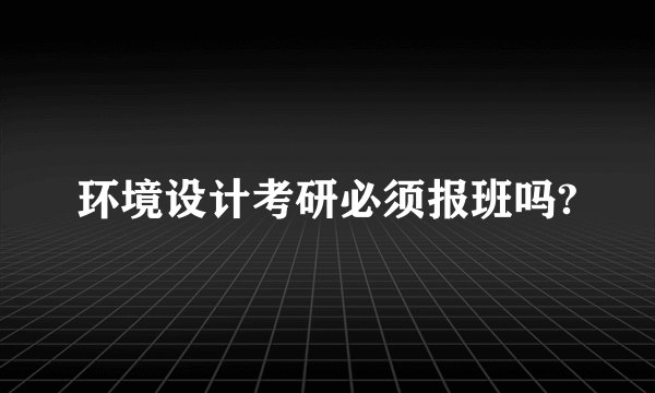 环境设计考研必须报班吗?