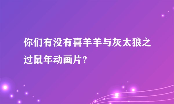 你们有没有喜羊羊与灰太狼之过鼠年动画片?
