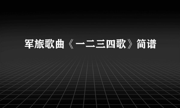 军旅歌曲《一二三四歌》简谱